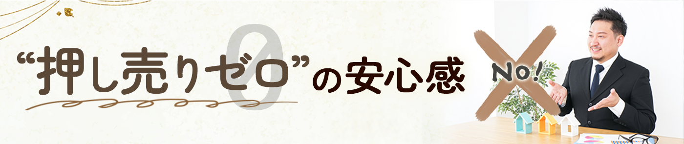 ① “押し売りゼロ”の安心感